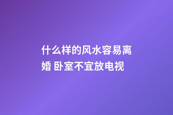 什么样的风水容易离婚 卧室不宜放电视